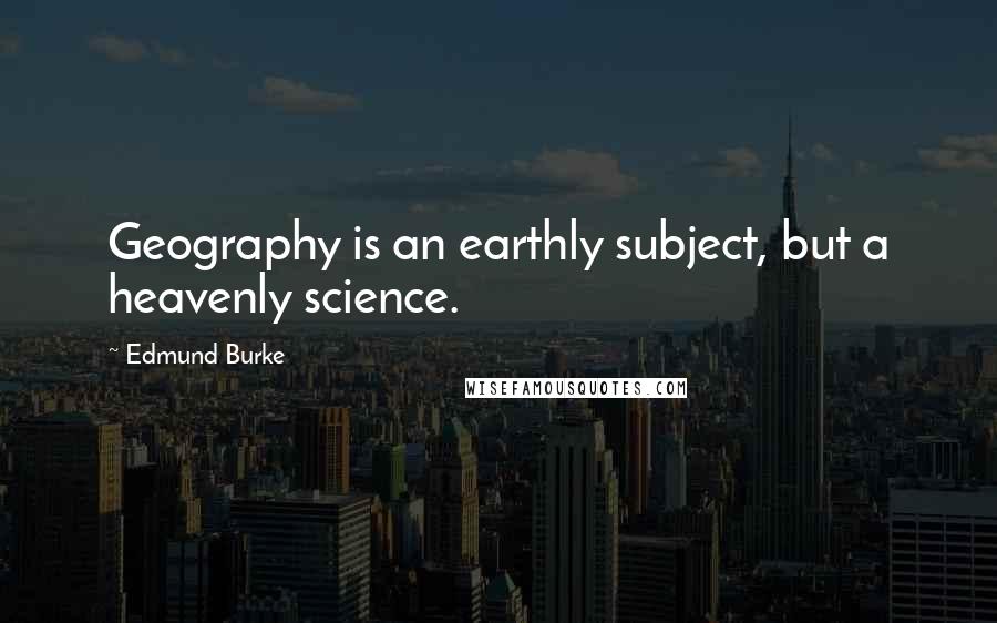 Edmund Burke Quotes: Geography is an earthly subject, but a heavenly science.