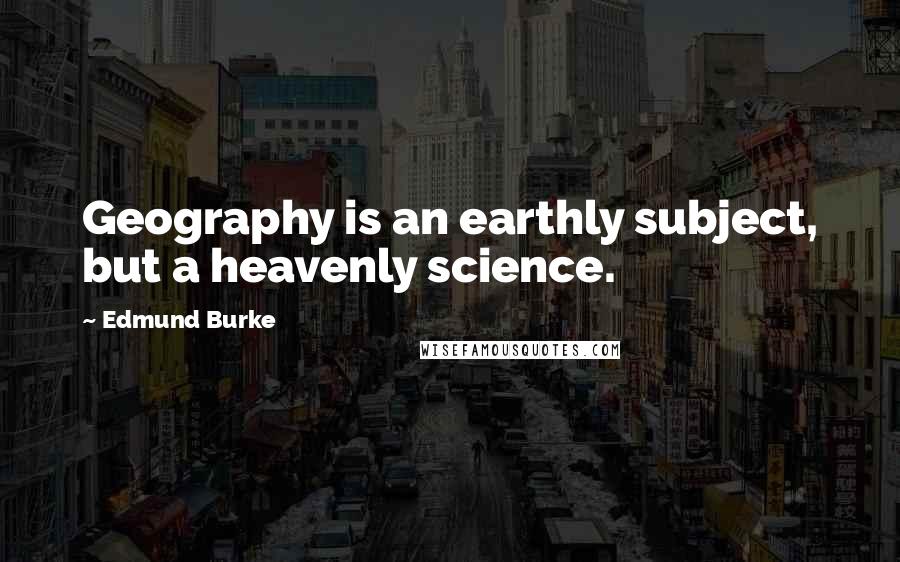 Edmund Burke Quotes: Geography is an earthly subject, but a heavenly science.
