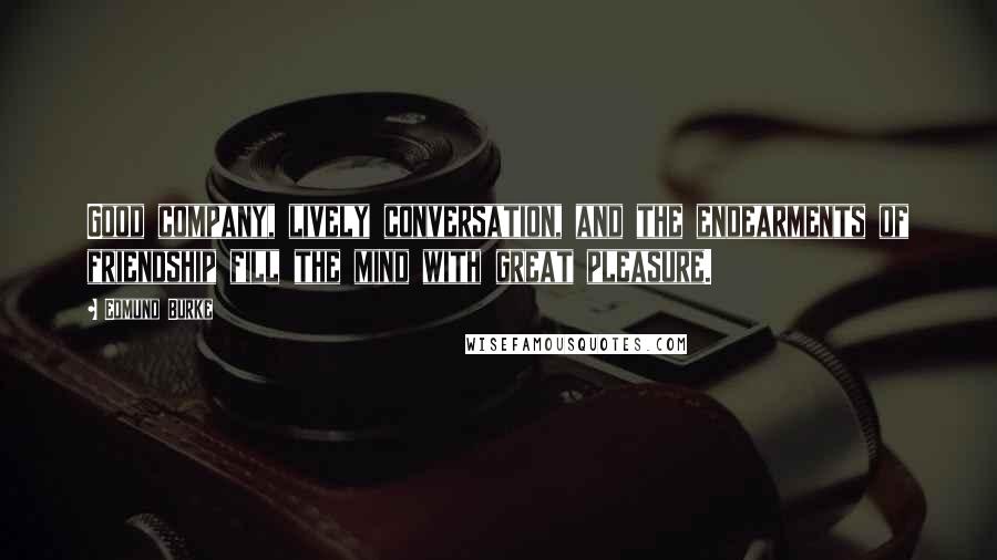 Edmund Burke Quotes: Good company, lively conversation, and the endearments of friendship fill the mind with great pleasure.