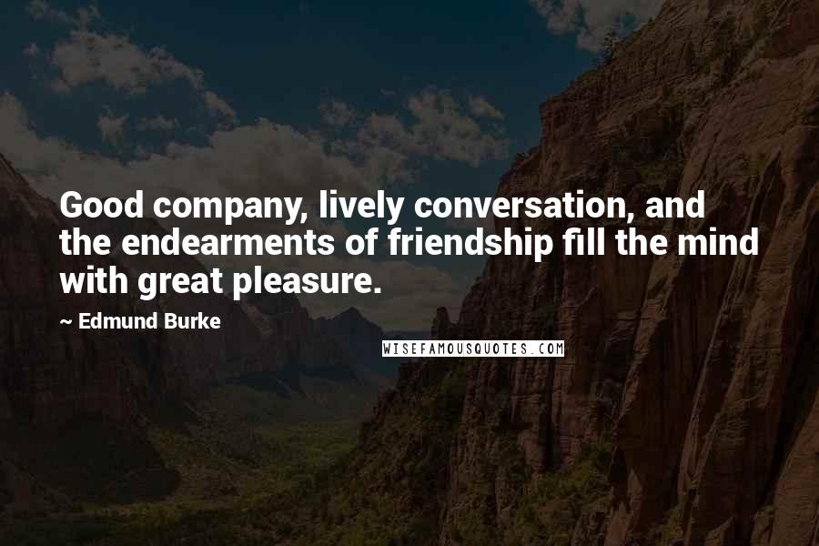 Edmund Burke Quotes: Good company, lively conversation, and the endearments of friendship fill the mind with great pleasure.
