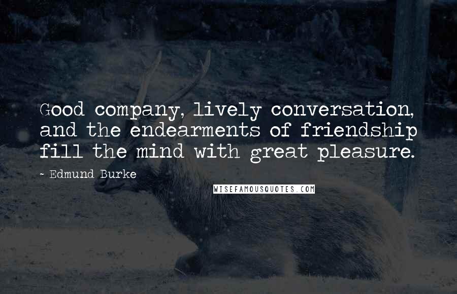 Edmund Burke Quotes: Good company, lively conversation, and the endearments of friendship fill the mind with great pleasure.