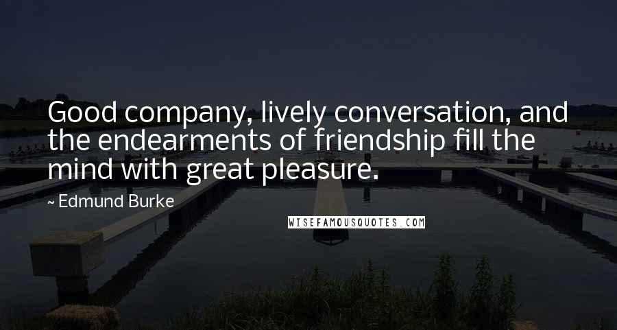 Edmund Burke Quotes: Good company, lively conversation, and the endearments of friendship fill the mind with great pleasure.