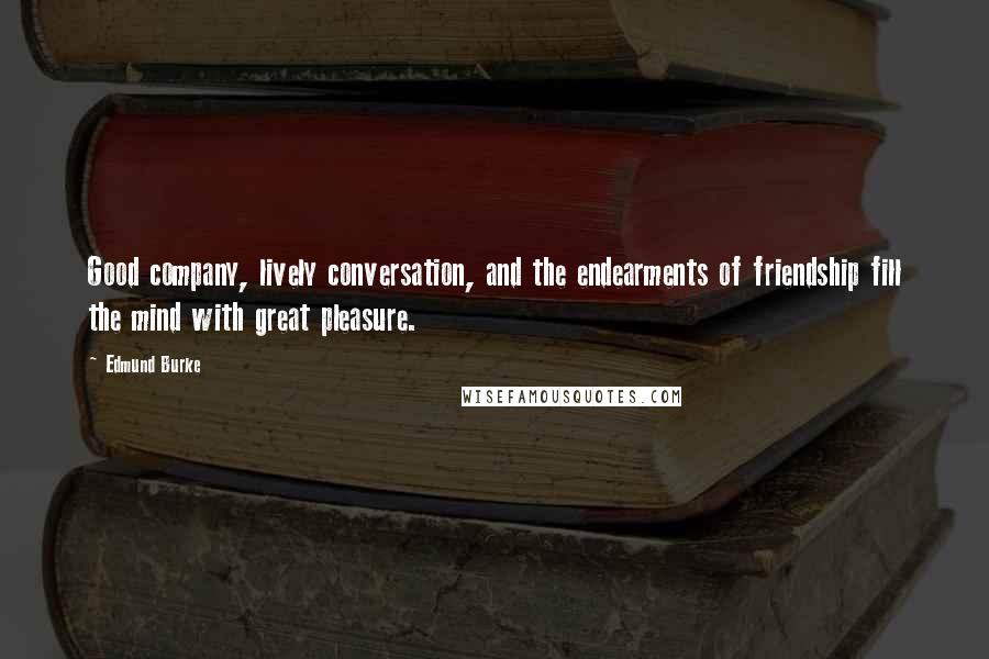 Edmund Burke Quotes: Good company, lively conversation, and the endearments of friendship fill the mind with great pleasure.