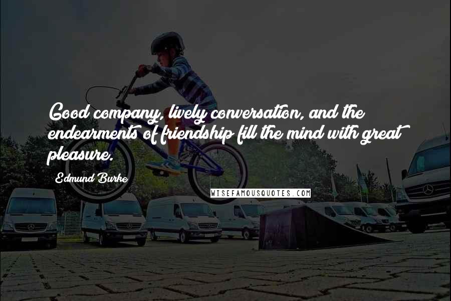 Edmund Burke Quotes: Good company, lively conversation, and the endearments of friendship fill the mind with great pleasure.