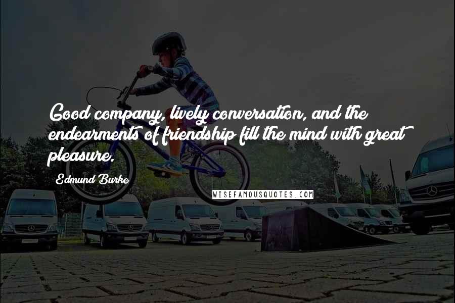 Edmund Burke Quotes: Good company, lively conversation, and the endearments of friendship fill the mind with great pleasure.