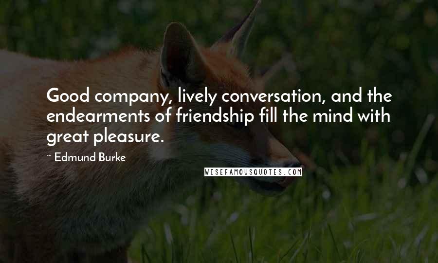 Edmund Burke Quotes: Good company, lively conversation, and the endearments of friendship fill the mind with great pleasure.