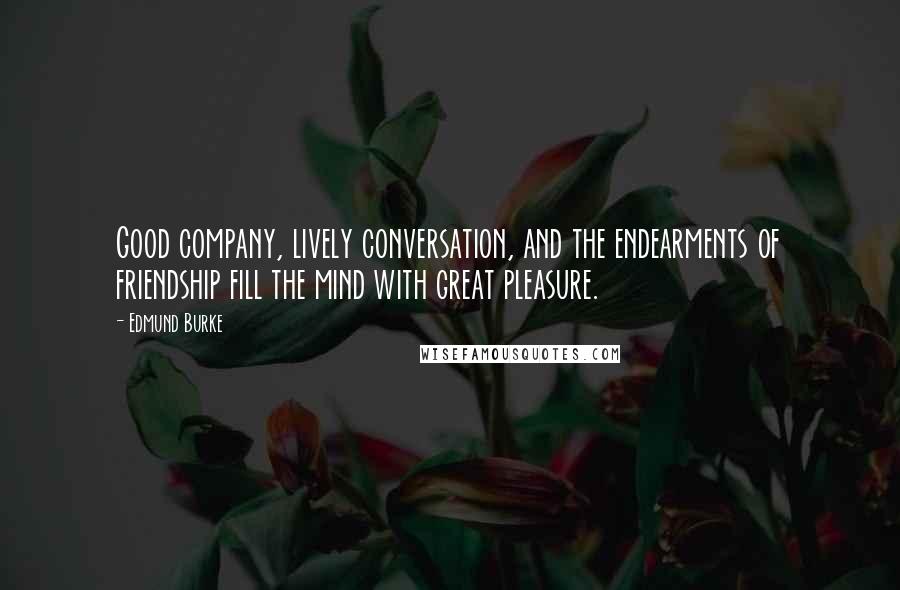 Edmund Burke Quotes: Good company, lively conversation, and the endearments of friendship fill the mind with great pleasure.