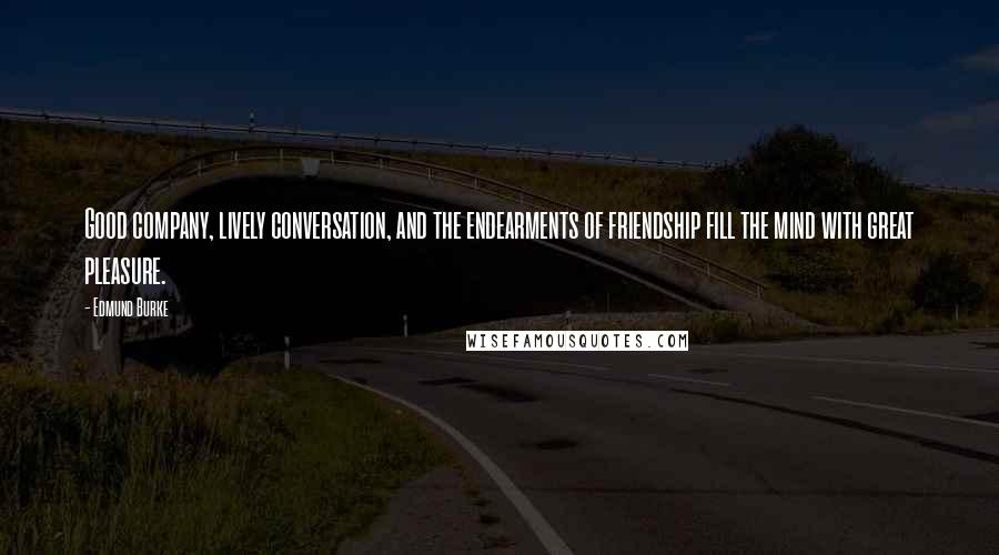 Edmund Burke Quotes: Good company, lively conversation, and the endearments of friendship fill the mind with great pleasure.