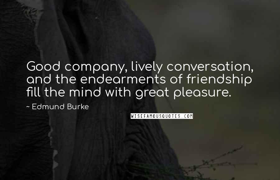 Edmund Burke Quotes: Good company, lively conversation, and the endearments of friendship fill the mind with great pleasure.