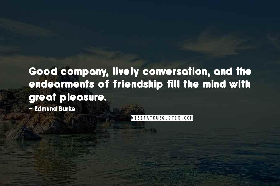 Edmund Burke Quotes: Good company, lively conversation, and the endearments of friendship fill the mind with great pleasure.