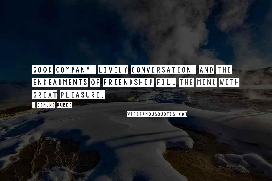 Edmund Burke Quotes: Good company, lively conversation, and the endearments of friendship fill the mind with great pleasure.