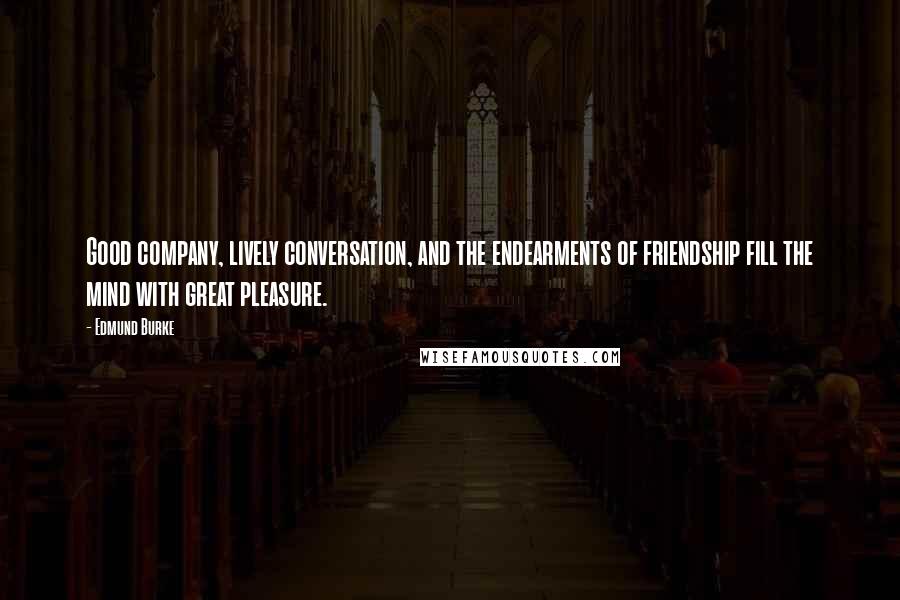 Edmund Burke Quotes: Good company, lively conversation, and the endearments of friendship fill the mind with great pleasure.