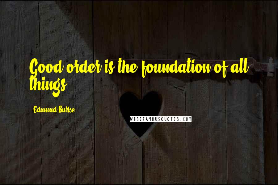 Edmund Burke Quotes: Good order is the foundation of all things.