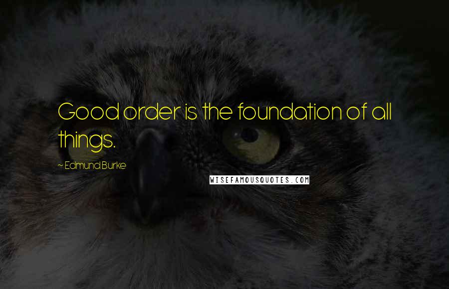 Edmund Burke Quotes: Good order is the foundation of all things.