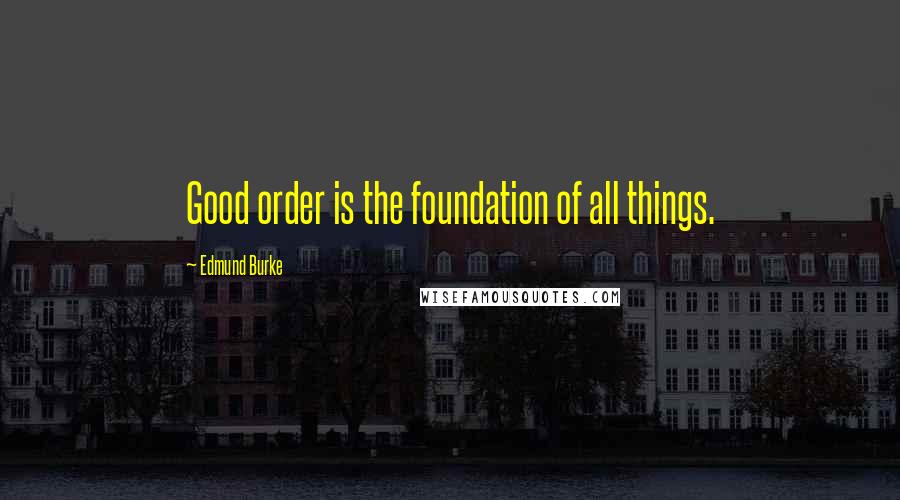 Edmund Burke Quotes: Good order is the foundation of all things.