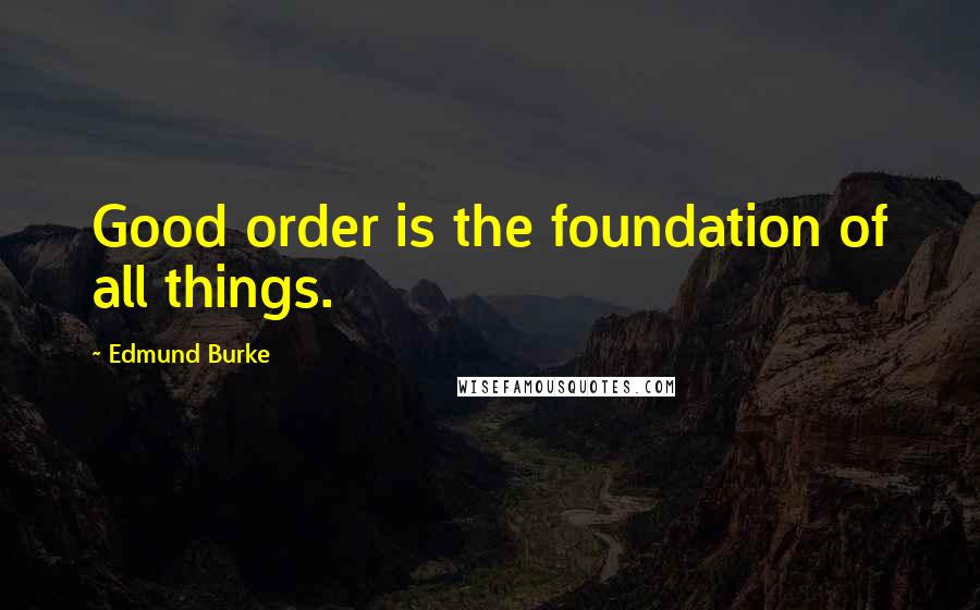 Edmund Burke Quotes: Good order is the foundation of all things.