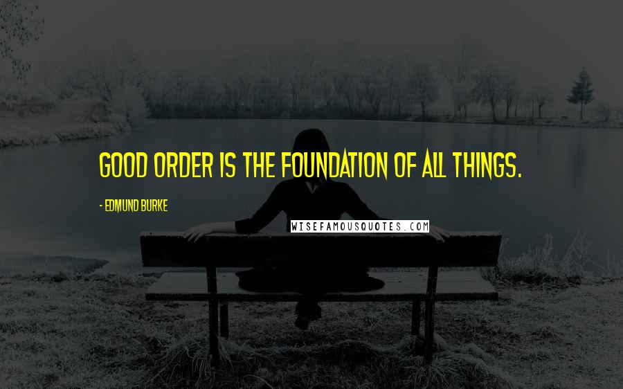 Edmund Burke Quotes: Good order is the foundation of all things.