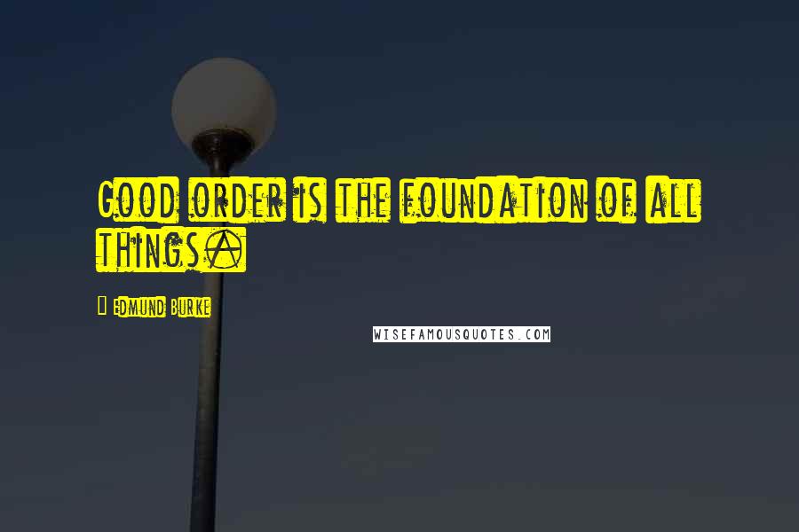 Edmund Burke Quotes: Good order is the foundation of all things.