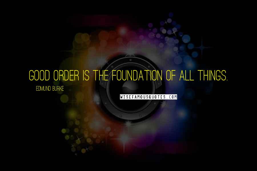 Edmund Burke Quotes: Good order is the foundation of all things.