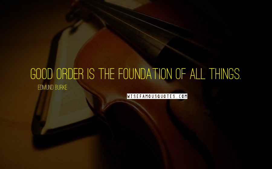 Edmund Burke Quotes: Good order is the foundation of all things.