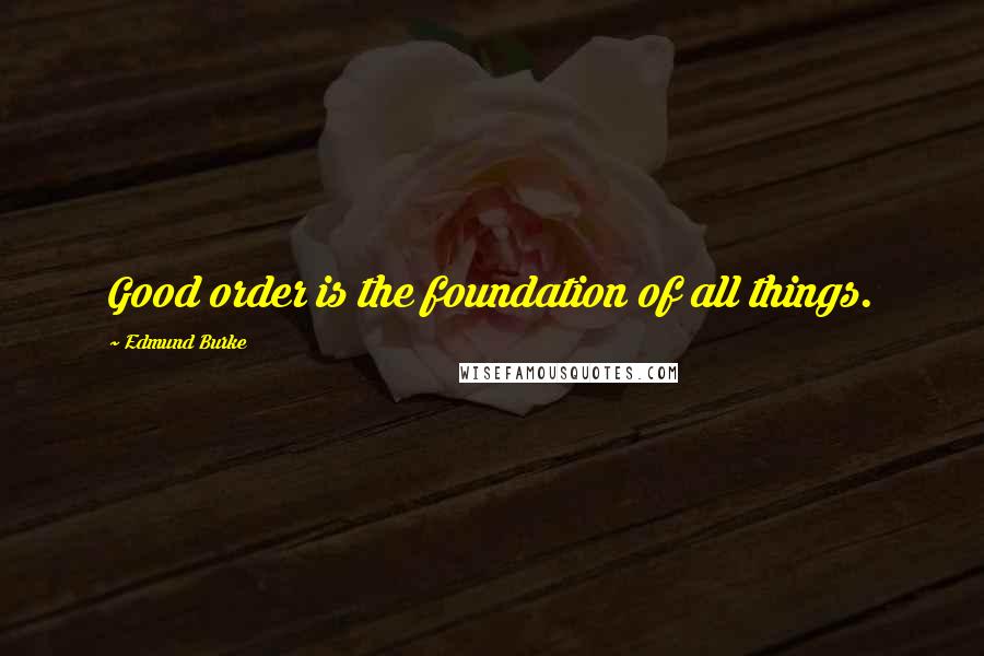 Edmund Burke Quotes: Good order is the foundation of all things.