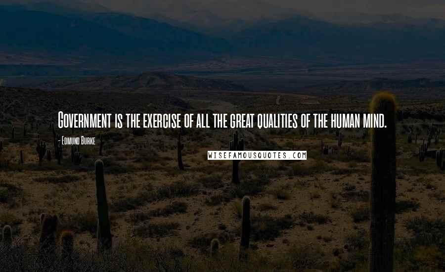 Edmund Burke Quotes: Government is the exercise of all the great qualities of the human mind.
