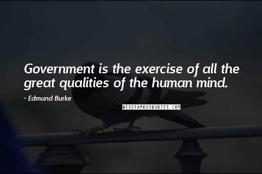 Edmund Burke Quotes: Government is the exercise of all the great qualities of the human mind.