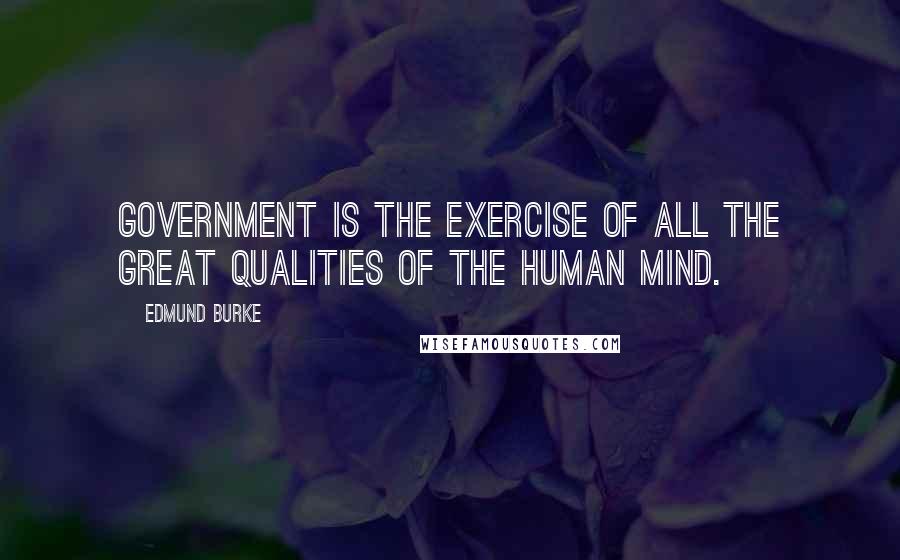 Edmund Burke Quotes: Government is the exercise of all the great qualities of the human mind.
