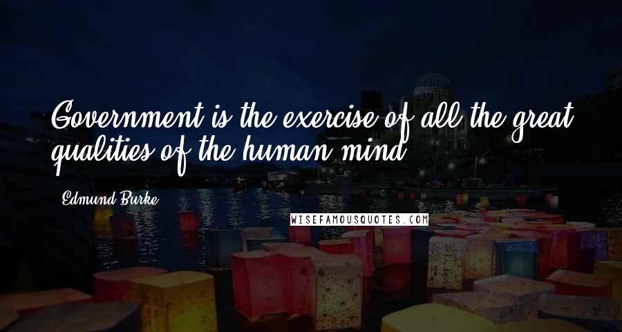 Edmund Burke Quotes: Government is the exercise of all the great qualities of the human mind.