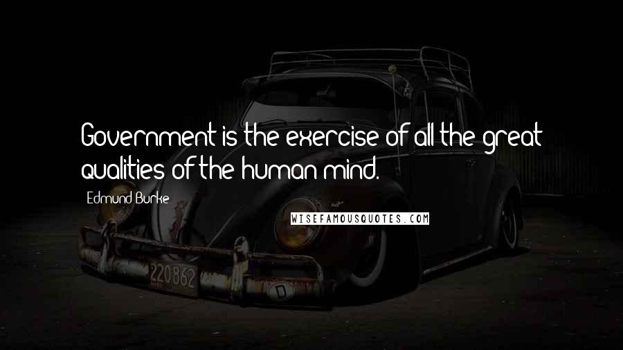 Edmund Burke Quotes: Government is the exercise of all the great qualities of the human mind.