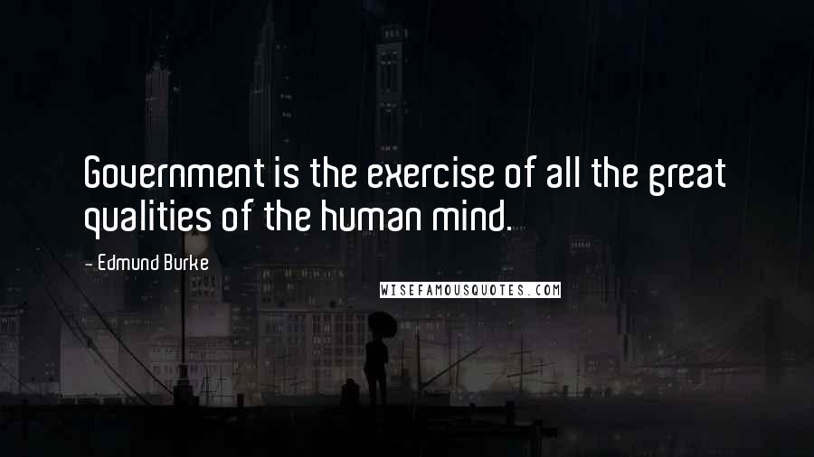 Edmund Burke Quotes: Government is the exercise of all the great qualities of the human mind.