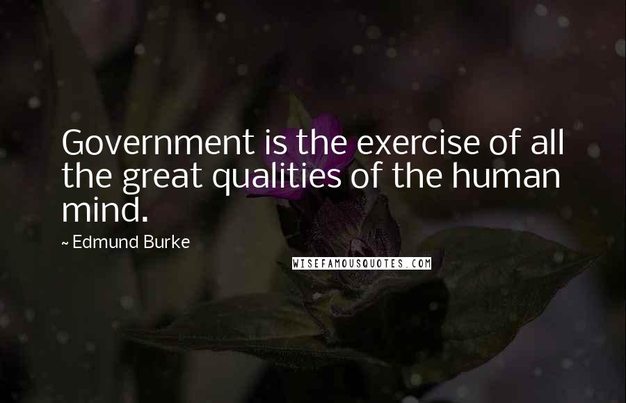 Edmund Burke Quotes: Government is the exercise of all the great qualities of the human mind.