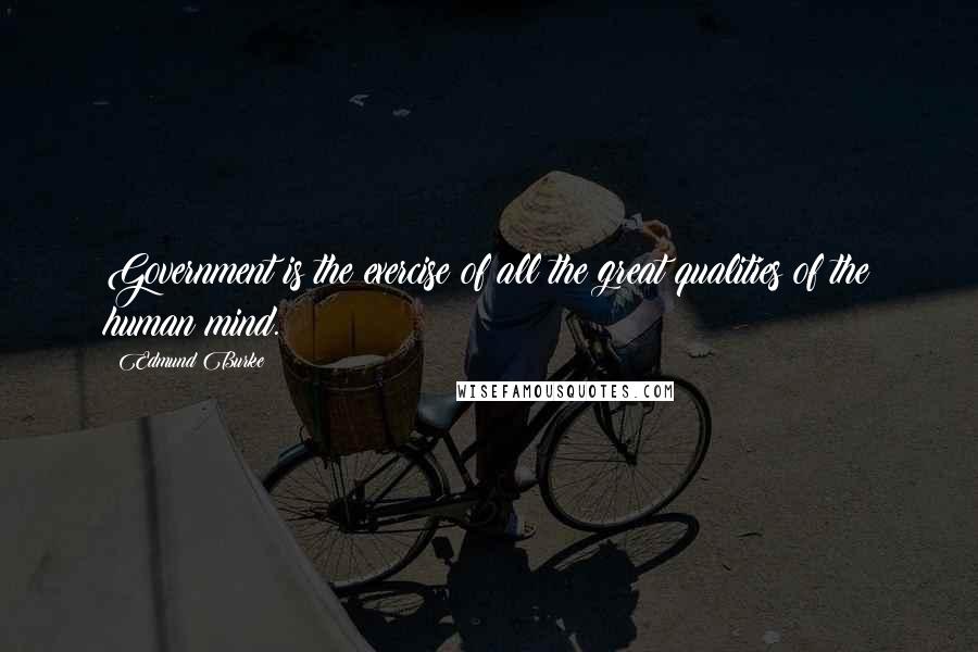 Edmund Burke Quotes: Government is the exercise of all the great qualities of the human mind.