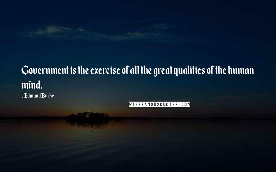 Edmund Burke Quotes: Government is the exercise of all the great qualities of the human mind.