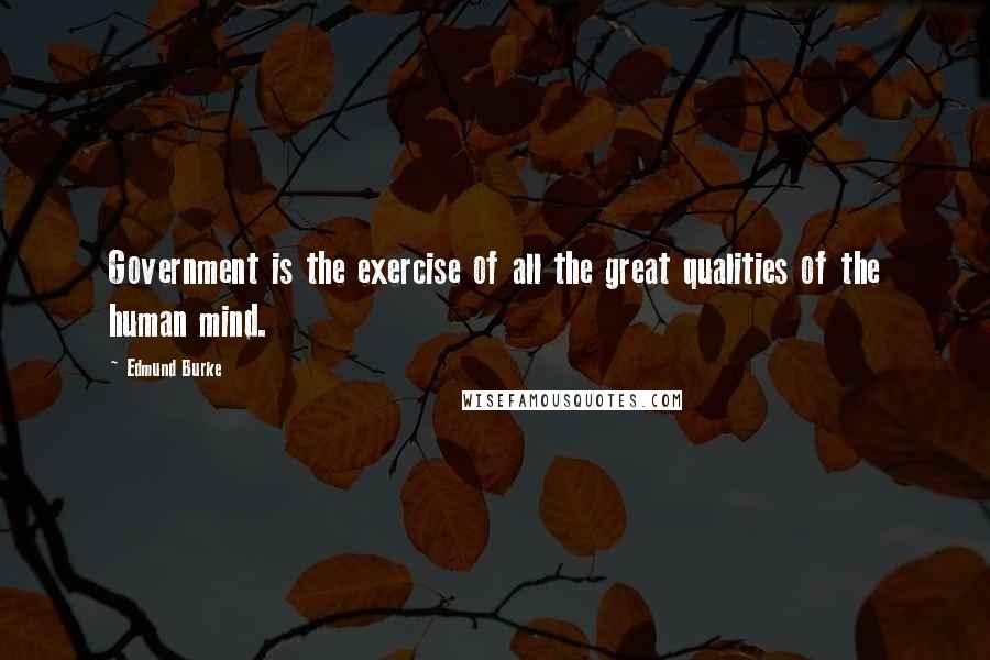 Edmund Burke Quotes: Government is the exercise of all the great qualities of the human mind.
