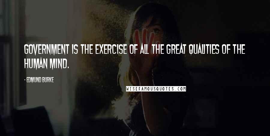 Edmund Burke Quotes: Government is the exercise of all the great qualities of the human mind.