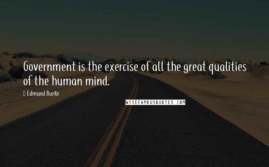 Edmund Burke Quotes: Government is the exercise of all the great qualities of the human mind.