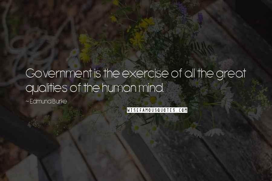Edmund Burke Quotes: Government is the exercise of all the great qualities of the human mind.