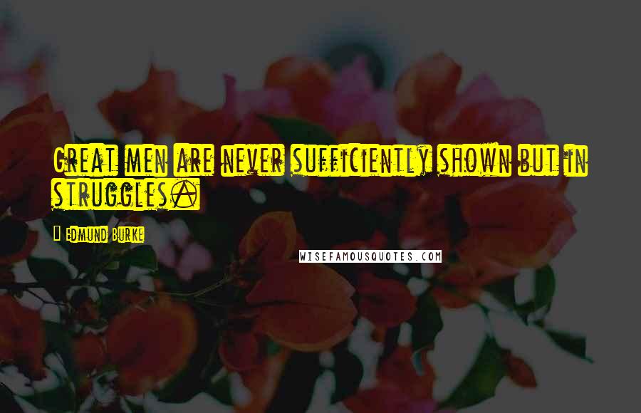 Edmund Burke Quotes: Great men are never sufficiently shown but in struggles.