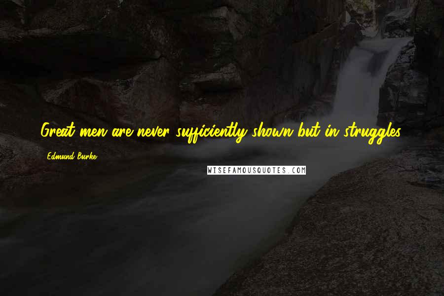 Edmund Burke Quotes: Great men are never sufficiently shown but in struggles.