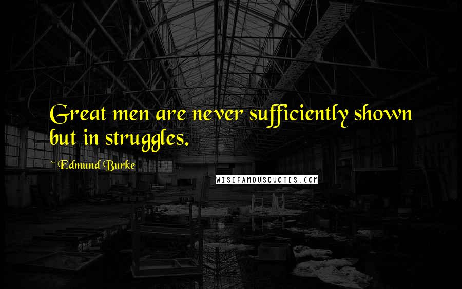 Edmund Burke Quotes: Great men are never sufficiently shown but in struggles.