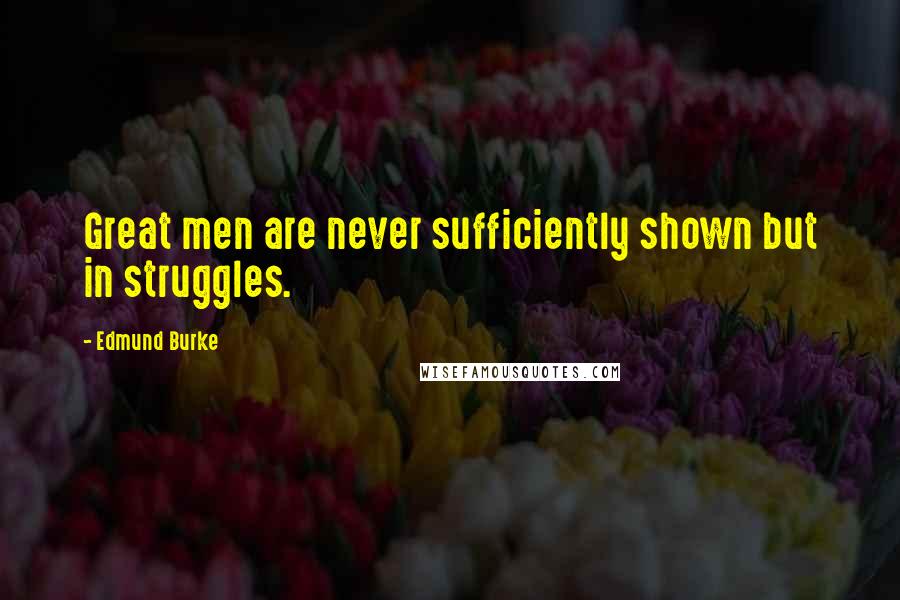 Edmund Burke Quotes: Great men are never sufficiently shown but in struggles.