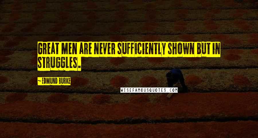 Edmund Burke Quotes: Great men are never sufficiently shown but in struggles.