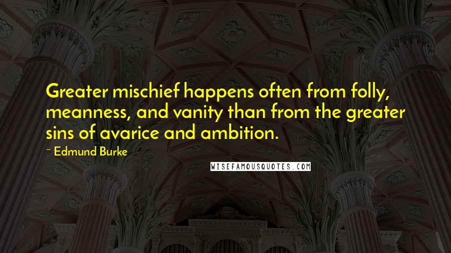 Edmund Burke Quotes: Greater mischief happens often from folly, meanness, and vanity than from the greater sins of avarice and ambition.