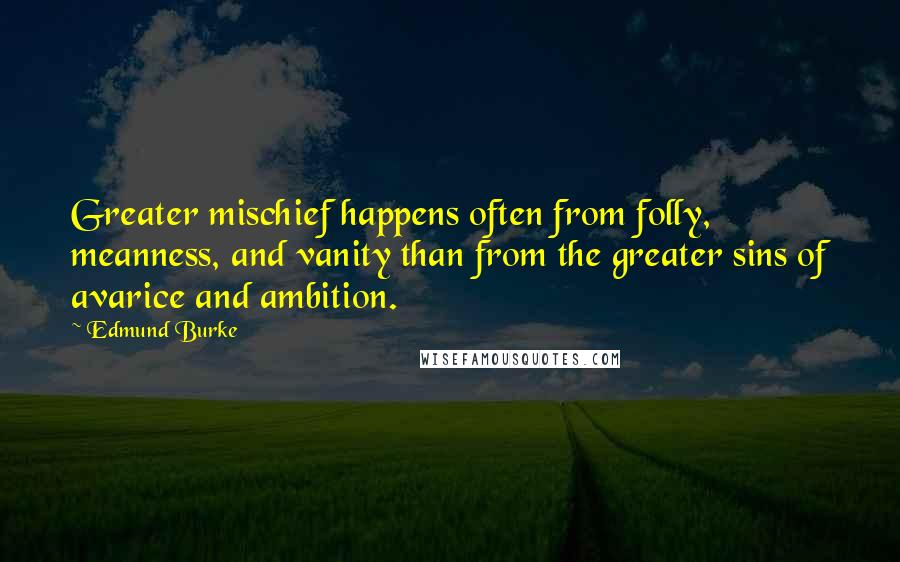 Edmund Burke Quotes: Greater mischief happens often from folly, meanness, and vanity than from the greater sins of avarice and ambition.