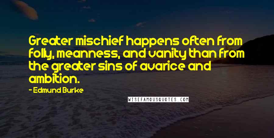 Edmund Burke Quotes: Greater mischief happens often from folly, meanness, and vanity than from the greater sins of avarice and ambition.