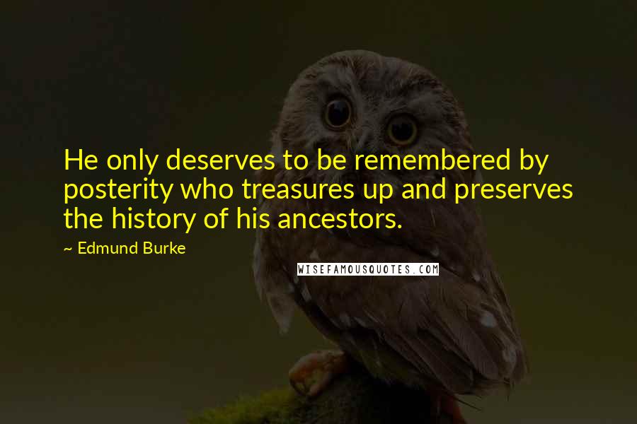 Edmund Burke Quotes: He only deserves to be remembered by posterity who treasures up and preserves the history of his ancestors.