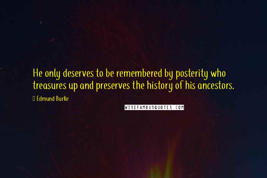 Edmund Burke Quotes: He only deserves to be remembered by posterity who treasures up and preserves the history of his ancestors.