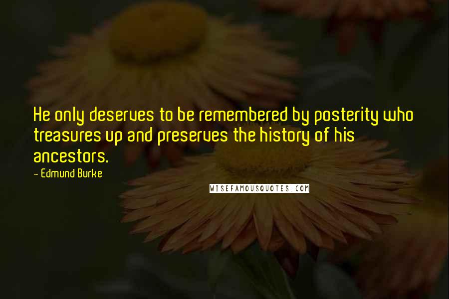 Edmund Burke Quotes: He only deserves to be remembered by posterity who treasures up and preserves the history of his ancestors.