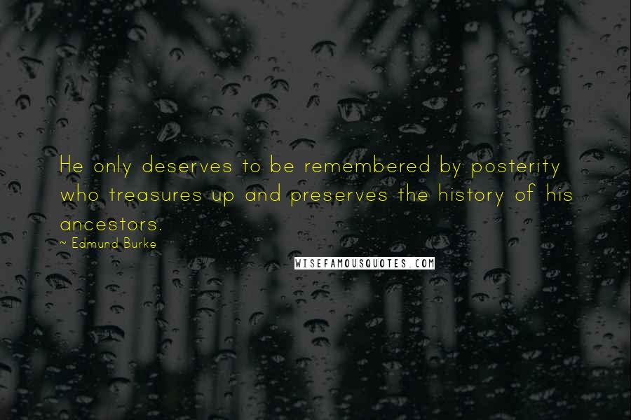 Edmund Burke Quotes: He only deserves to be remembered by posterity who treasures up and preserves the history of his ancestors.